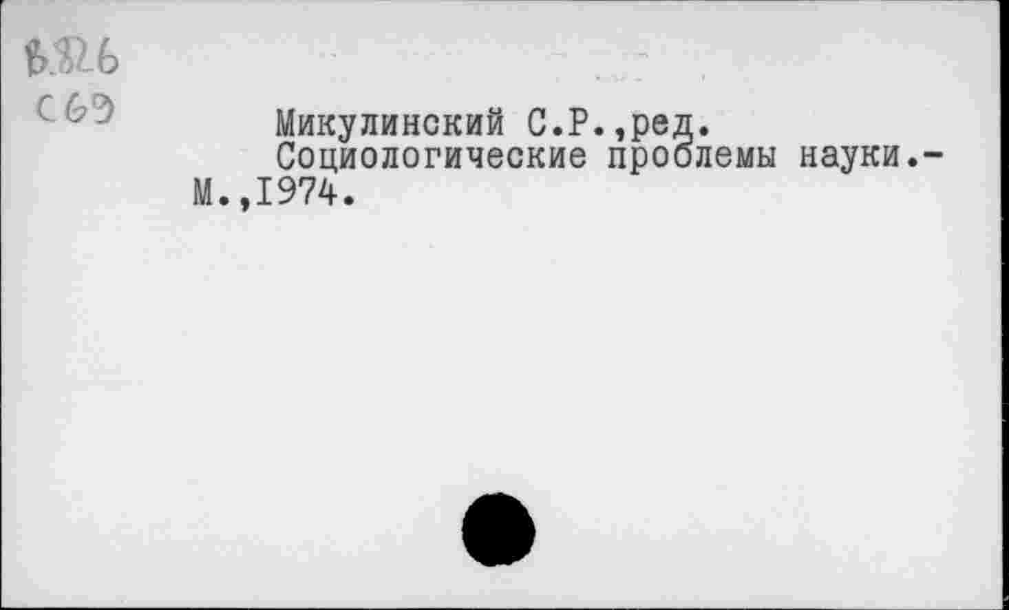 ﻿06 сбе>
Микулинокий С.Р.,ред.
Социологические проблемы науки.-М.,1974.